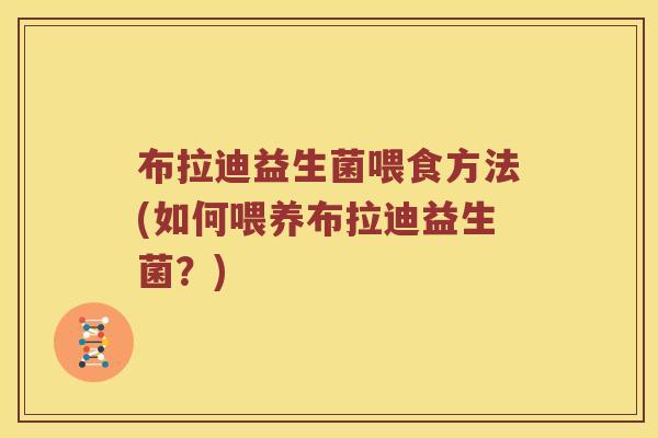 布拉迪益生菌喂食方法(如何喂养布拉迪益生菌?) 布拉迪益生菌喂食方法(如何喂养布拉迪益生菌?)