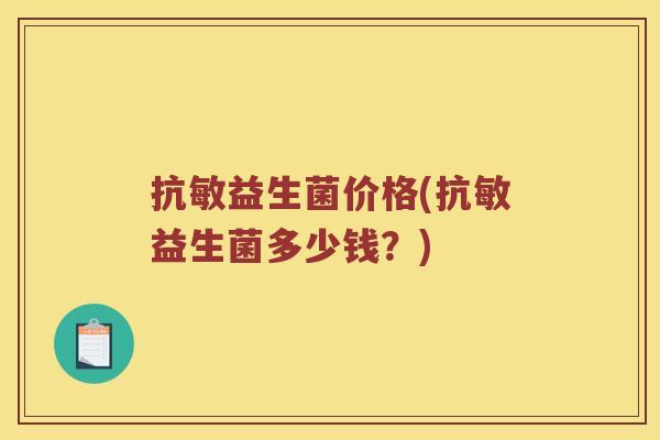 抗敏益生菌价格(抗敏益生菌多少钱?) 抗敏益生菌价格(抗敏益生菌多少钱?)