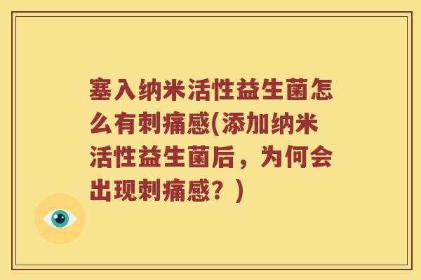 塞入纳米活性益生菌怎么有刺痛感(添加纳米活性益生菌后，为何会出现刺痛感？)