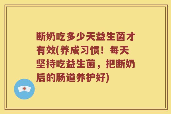 断奶吃多少天益生菌才有效(养成习惯!每天坚持吃益生菌,把断奶后的肠道养护好) 断奶吃多少天益生菌才有效(养成习惯!每天坚持吃益生菌,把断奶后的肠道养护好)