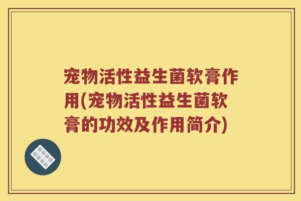 宠物活性益生菌软膏作用(宠物活性益生菌软膏的功效及作用简介)