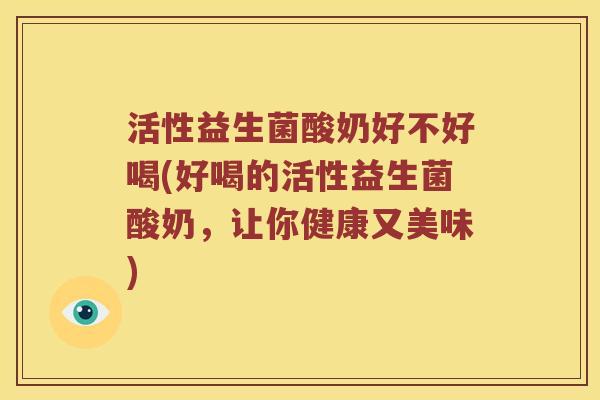 活性益生菌酸奶好不好喝(好喝的活性益生菌酸奶，让你健康又美味)