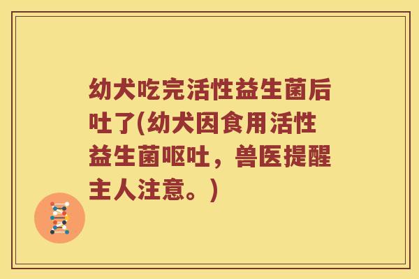 幼犬吃完活性益生菌后吐了(幼犬因食用活性益生菌呕吐，兽医提醒主人注意。)