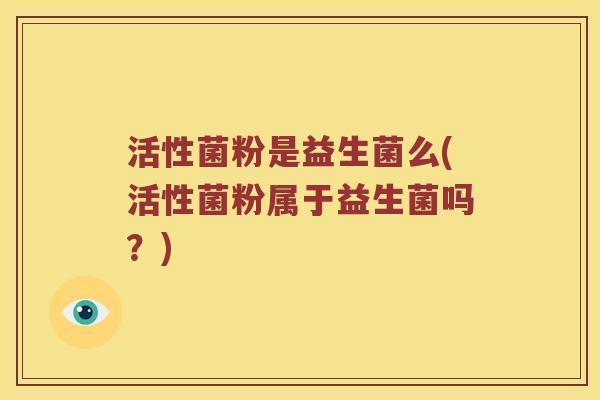 活性菌粉是益生菌么(活性菌粉属于益生菌吗？)