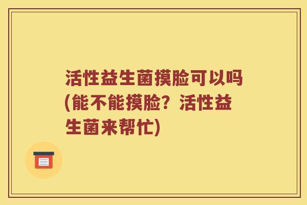 活性益生菌摸脸可以吗(能不能摸脸？活性益生菌来帮忙)