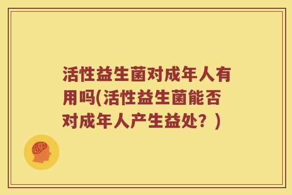 活性益生菌对成年人有用吗(活性益生菌能否对成年人产生益处？)