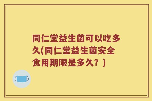 同仁堂益生菌可以吃多久(同仁堂益生菌安全食用期限是多久？)