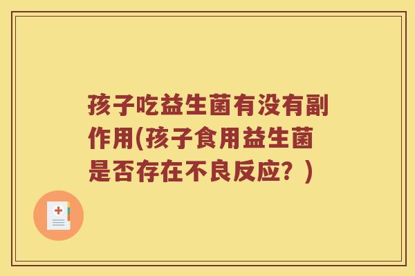 孩子吃益生菌有没有副作用(孩子食用益生菌是否存在不良反应？)