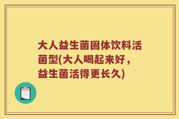 大人益生菌固体饮料活菌型(大人喝起来好,益生菌活得更长久) 大人益生菌固体饮料活菌型(大人喝起来好,益生菌活得更长久)