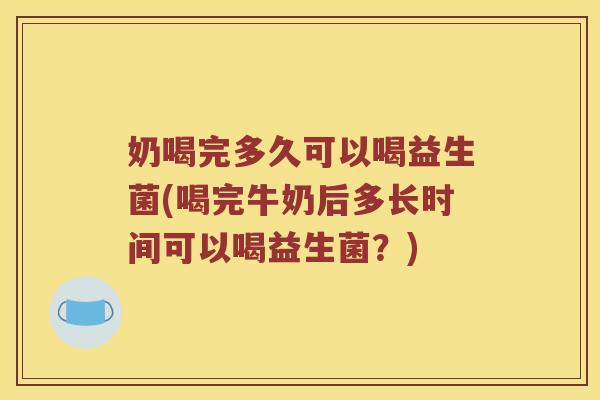 奶喝完多久可以喝益生菌(喝完牛奶后多长时间可以喝益生菌?) 奶喝完多久可以喝益生菌(喝完牛奶后多长时间可以喝益生菌?)