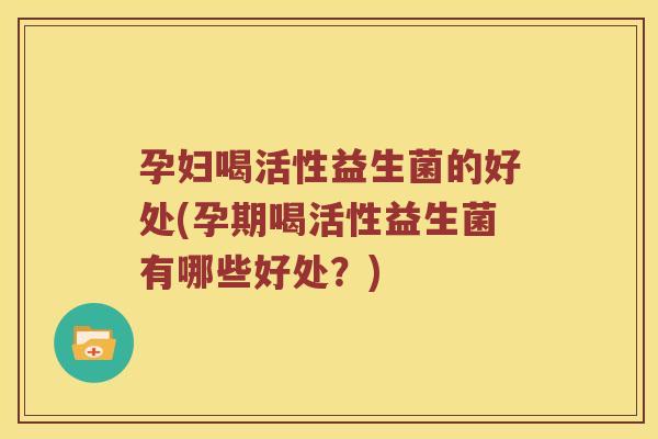 孕妇喝活性益生菌的好处(孕期喝活性益生菌有哪些好处？)