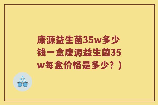 康源益生菌35w多少钱一盒康源益生菌35w每盒价格是多少？)
