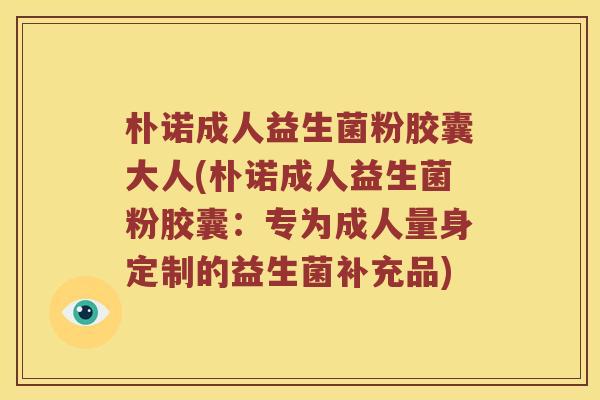 朴诺成人益生菌粉胶囊大人(朴诺成人益生菌粉胶囊：专为成人量身定制的益生菌补充品)