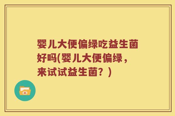 婴儿大便偏绿吃益生菌好吗(婴儿大便偏绿，来试试益生菌？)