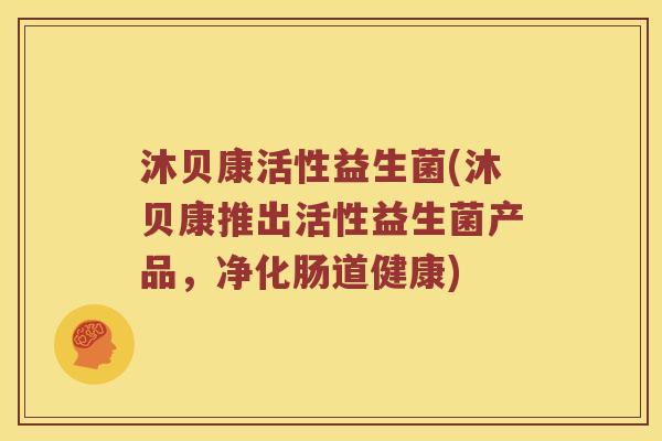 沐贝康活性益生菌(沐贝康推出活性益生菌产品，净化肠道健康)