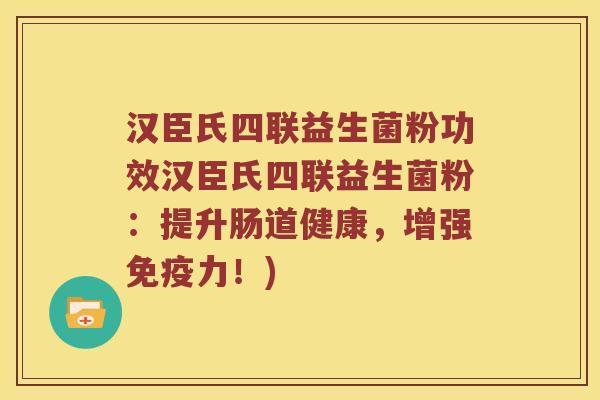 汉臣氏四联益生菌粉功效汉臣氏四联益生菌粉：提升肠道健康，增强免疫力！)