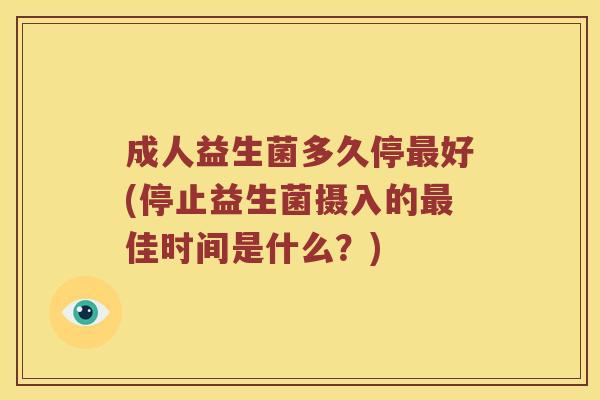 成人益生菌多久停好(停止益生菌摄入的佳时间是什么?) 成人益生菌多久停好(停止益生菌摄入的佳时间是什么?)