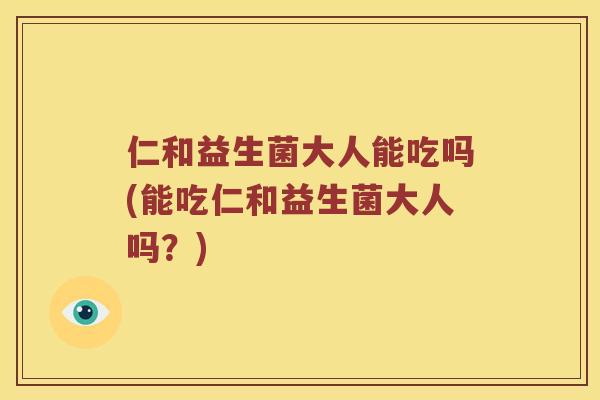 仁和益生菌大人能吃吗(能吃仁和益生菌大人吗？)