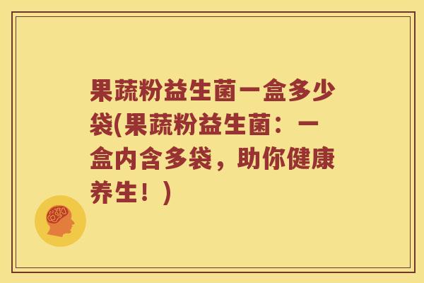 果蔬粉益生菌一盒多少袋(果蔬粉益生菌：一盒内含多袋，助你健康养生！)