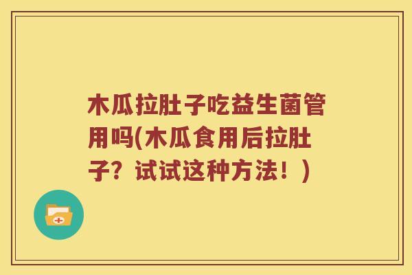 木瓜拉肚子吃益生菌管用吗(木瓜食用后拉肚子？试试这种方法！)