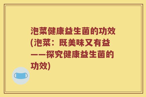 泡菜健康益生菌的功效(泡菜：既美味又有益——探究健康益生菌的功效)