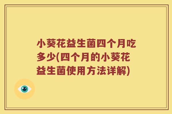 小葵花益生菌四个月吃多少(四个月的小葵花益生菌使用方法详解)