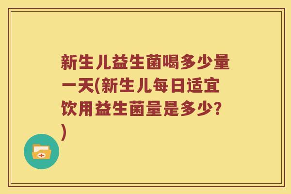 新生儿益生菌喝多少量一天(新生儿每日适宜饮用益生菌量是多少？)