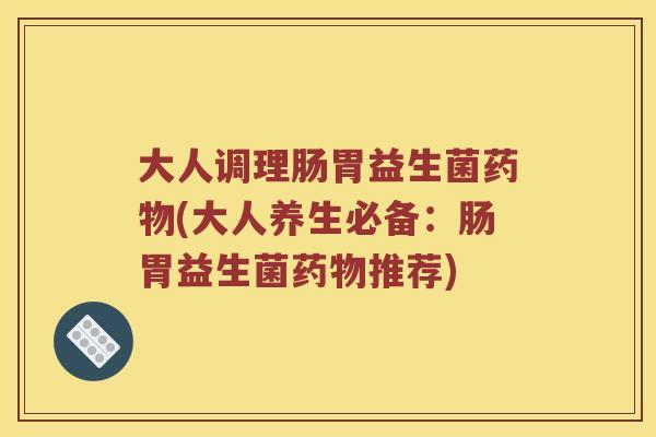 大人调理肠胃益生菌药物(大人养生必备：肠胃益生菌药物推荐)