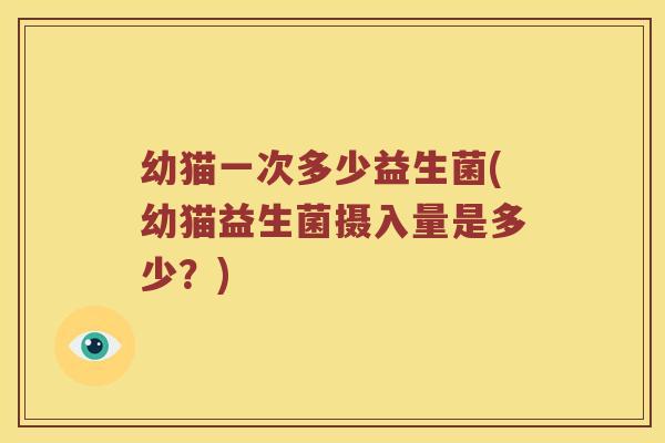 幼猫一次多少益生菌(幼猫益生菌摄入量是多少？)