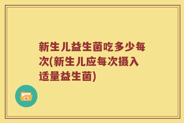 新生儿益生菌吃多少每次(新生儿应每次摄入适量益生菌)