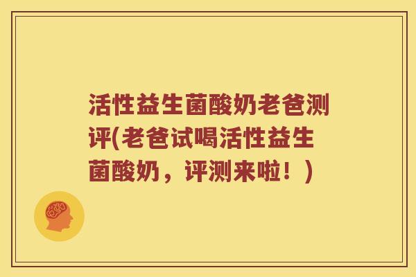 活性益生菌酸奶老爸测评(老爸试喝活性益生菌酸奶，评测来啦！)