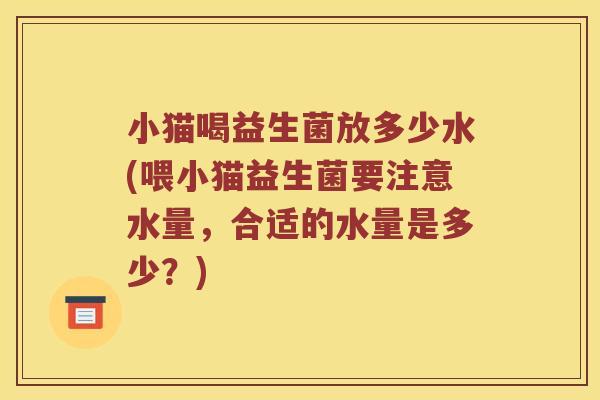 小猫喝益生菌放多少水(喂小猫益生菌要注意水量，合适的水量是多少？)