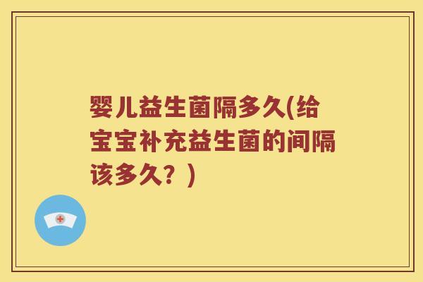 婴儿益生菌隔多久(给宝宝补充益生菌的间隔该多久？)