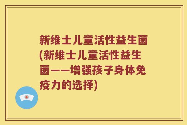 新维士儿童活性益生菌(新维士儿童活性益生菌——增强孩子身体免疫力的选择)