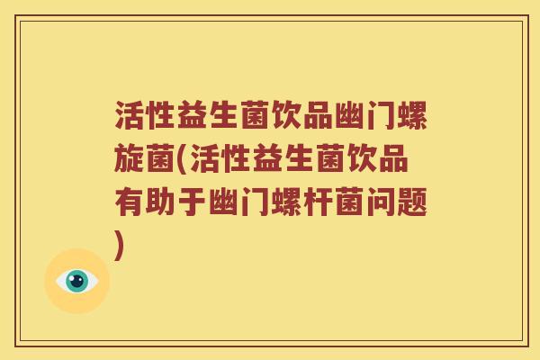 活性益生菌饮品幽门螺旋菌(活性益生菌饮品有助于幽门螺杆菌问题)