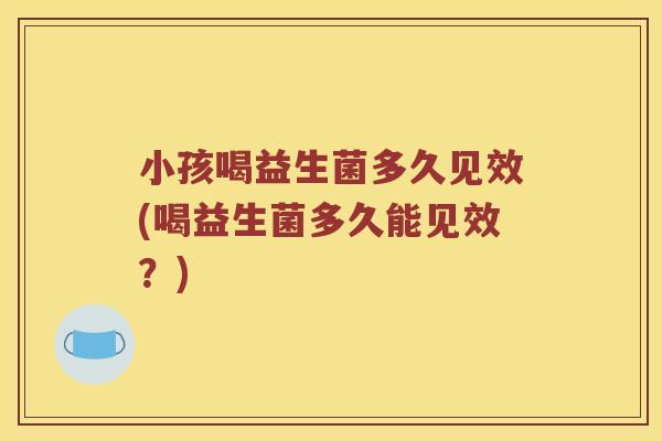 小孩喝益生菌多久见效(喝益生菌多久能见效？)