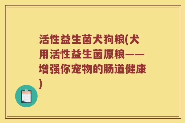 活性益生菌犬狗粮(犬用活性益生菌原粮——增强你宠物的肠道健康)
