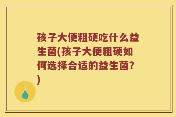 孩子大便粗硬吃什么益生菌(孩子大便粗硬如何选择合适的益生菌？)