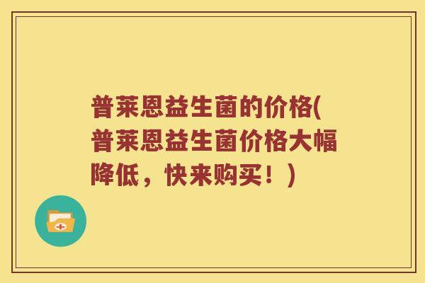 普莱恩益生菌的价格(普莱恩益生菌价格大幅降低,快来购买!) 普莱恩益生菌的价格(普莱恩益生菌价格大幅降低,快来购买!)