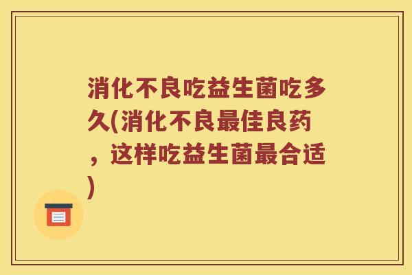 吃益生菌吃多久(佳良药,这样吃益生菌合适) 吃益生菌吃多久(佳良药,这样吃益生菌合适)