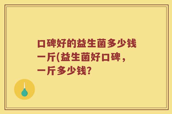 口碑好的益生菌多少钱一斤(益生菌好口碑，一斤多少钱？