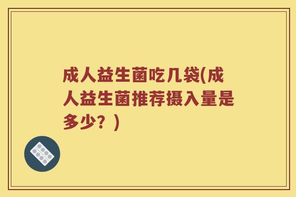 成人益生菌吃几袋(成人益生菌推荐摄入量是多少？)