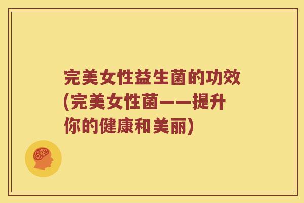 完美女性益生菌的功效(完美女性菌——提升你的健康和美丽)