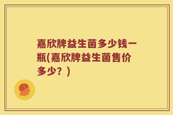 嘉欣牌益生菌多少钱一瓶(嘉欣牌益生菌售价多少？)