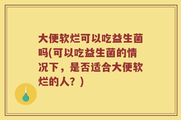 大便软烂可以吃益生菌吗(可以吃益生菌的情况下，是否适合大便软烂的人？)