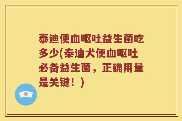 泰迪便血呕吐益生菌吃多少(泰迪犬便血呕吐必备益生菌，正确用量是关键！)