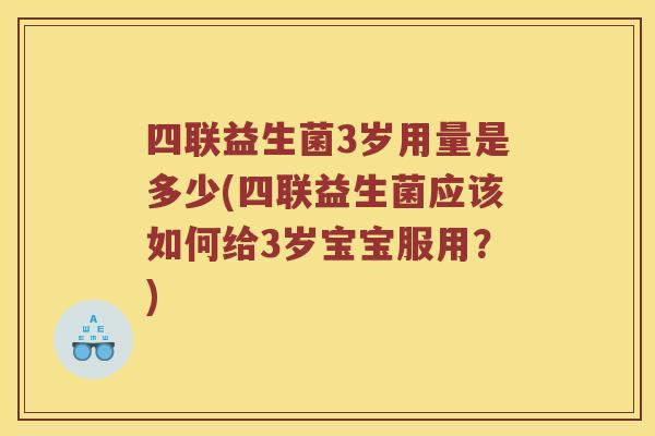 四联益生菌3岁用量是多少(四联益生菌应该如何给3岁宝宝服用？)