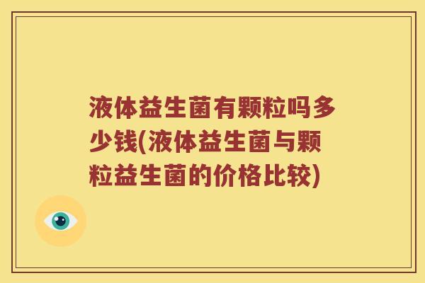 液体益生菌有颗粒吗多少钱(液体益生菌与颗粒益生菌的价格比较)