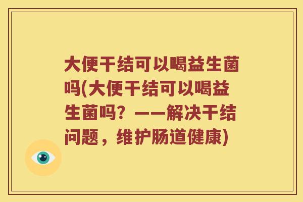 大便干结可以喝益生菌吗(大便干结可以喝益生菌吗？——解决干结问题，维护肠道健康)