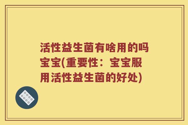 活性益生菌有啥用的吗宝宝(重要性：宝宝服用活性益生菌的好处)